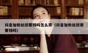 抖音加粉丝团要钱吗怎么弄（抖音加粉丝团需要钱吗）