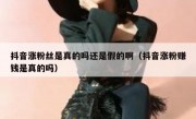 抖音涨粉丝是真的吗还是假的啊（抖音涨粉赚钱是真的吗）