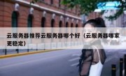 云服务器推荐云服务器哪个好（云服务器哪家更稳定）