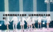 云服务器网站大全最新（云服务器网站大全最新）