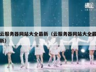 云服务器网站大全最新（云服务器网站大全最新）