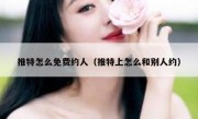 推特怎么免费约人（推特上怎么和别人约）