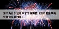 派币为什么登录不了了呢微信（派币老是从新登录是怎么回事）