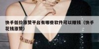 快手低价涨赞平台有哪些软件可以赚钱（快手花钱涨赞）