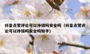 抖音点赞评论可以挣钱吗安全吗（抖音点赞评论可以挣钱吗安全吗知乎）