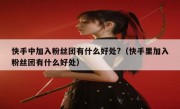 快手中加入粉丝团有什么好处?（快手里加入粉丝团有什么好处）