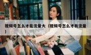 视频号怎么才能流量大（视频号怎么才有流量）