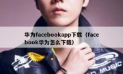 华为facebookapp下载（facebook华为怎么下载）