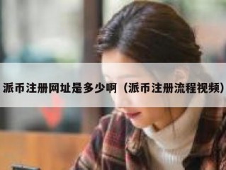 派币注册网址是多少啊（派币注册流程视频）