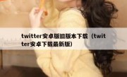 twitter安卓版旧版本下载（twitter安卓下载最新版）