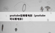 youtube在哪看电影（youtube可以看电影）