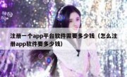注册一个app平台软件需要多少钱（怎么注册app软件要多少钱）
