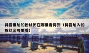 抖音里加的粉丝团在哪里看得到（抖音加入的粉丝团哪里看）