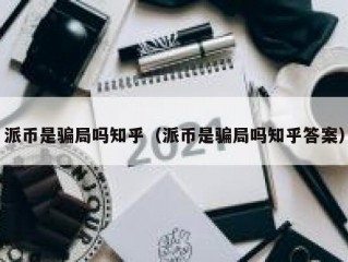 派币是骗局吗知乎（派币是骗局吗知乎答案）