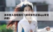 派币登入流程图片（派币官方正版app常见问题）
