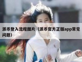 派币登入流程图片（派币官方正版app常见问题）