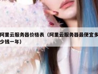 阿里云服务器价格表（阿里云服务器最便宜多少钱一年）