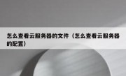 怎么查看云服务器的文件（怎么查看云服务器的配置）