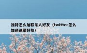 推特怎么加联系人好友（twitter怎么加通讯录好友）