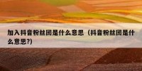 加入抖音粉丝团是什么意思（抖音粉丝团是什么意思?）