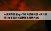 中国天气预报app下载安装最新版（天气预报app下载安装最新版本更新内容）