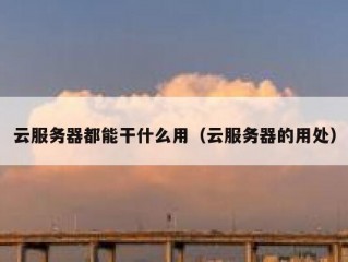 云服务器都能干什么用（云服务器的用处）