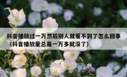 抖音播放过一万然后别人就看不到了怎么回事（抖音播放量总是一万多就没了）