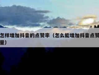 怎样增加抖音的点赞率（怎么能增加抖音点赞量）