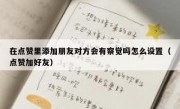 在点赞里添加朋友对方会有察觉吗怎么设置（点赞加好友）