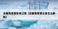 云服务查看登录记录（云服务登录记录怎么删除）