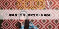 服务器云平台（最便宜的云服务器）