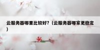 云服务器哪里比较好?（云服务器哪家更稳定）