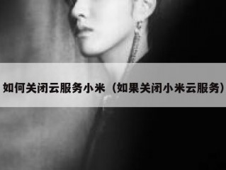 如何关闭云服务小米（如果关闭小米云服务）