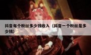 抖音每个粉丝多少钱收入（抖音一个粉丝是多少钱）