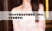 tiktok不能关注不能评论（tiktok不能看评论）