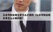 公众号粉丝增长率怎么计算的（公众号粉丝增长率怎么计算的呢）