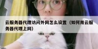 云服务器代理访问外网怎么设置（如何用云服务器代理上网）