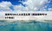视频号500人认证怎么弄（微信视频号500个粉丝）