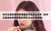 快手总是有些奇奇怪怪的评论怎么办呀（快手总是有些奇奇怪怪的评论怎么办呀视频）
