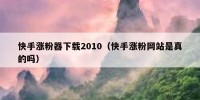 快手涨粉器下载2010（快手涨粉网站是真的吗）