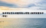 快手评论怎么设置所有人可见（如何设置快手评论）