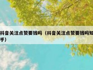 抖音关注点赞要钱吗（抖音关注点赞要钱吗知乎）