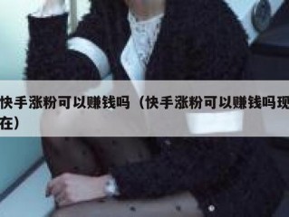 快手涨粉可以赚钱吗（快手涨粉可以赚钱吗现在）