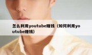 怎么利用youtube赚钱（如何利用youtube赚钱）