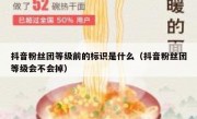 抖音粉丝团等级前的标识是什么（抖音粉丝团等级会不会掉）