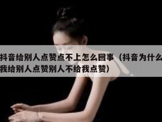 抖音给别人点赞点不上怎么回事（抖音为什么我给别人点赞别人不给我点赞）