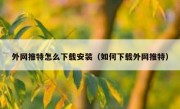 外网推特怎么下载安装（如何下载外网推特）