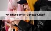 vps云服务器哪个好（vps云主机服务商）