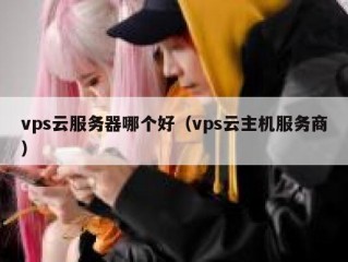 vps云服务器哪个好（vps云主机服务商）