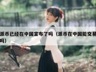 派币已经在中国宣布了吗（派币在中国能交易吗）